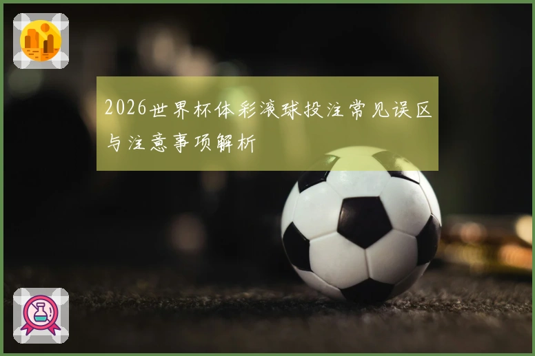 2026世界杯体彩滚球投注常见误区与注意事项解析