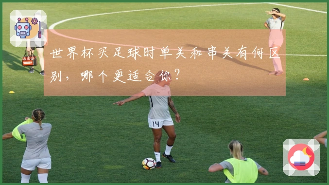 世界杯买足球时单关和串关有何区别，哪个更适合你？
