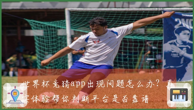 世界杯竞猜app出现问题怎么办？真实体验帮你判断平台是否靠谱