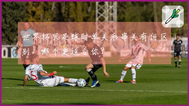 世界杯买足球时单关和串关有何区别，哪个更适合你？