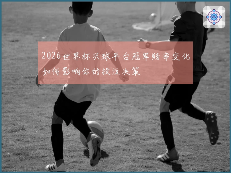 2026世界杯买球平台冠军赔率变化如何影响你的投注决策