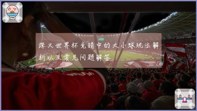 烽火世界杯竞猜中的大小球玩法解析以及常见问题解答