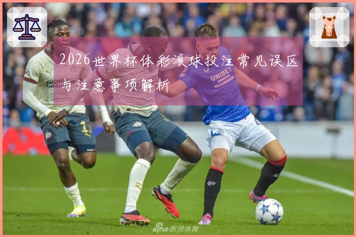 2026世界杯体彩滚球投注常见误区与注意事项解析