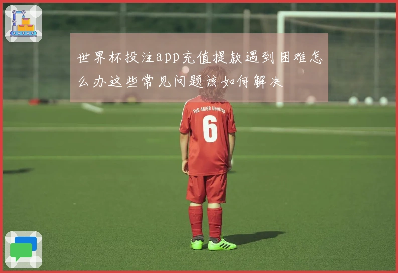世界杯投注app充值提款遇到困难怎么办这些常见问题该如何解决
